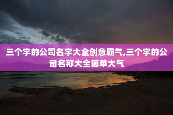 三个字的公司名字大全创意霸气,三个字的公司名称大全简单大气