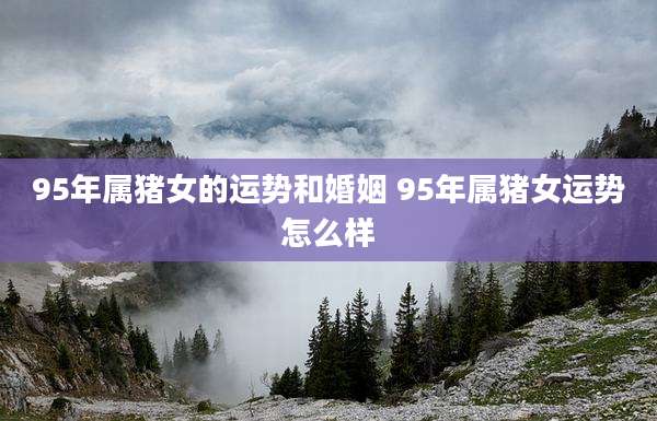 95年属猪女的运势和婚姻 95年属猪女运势怎么样