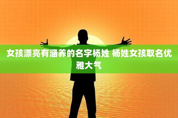 女孩漂亮有涵养的名字杨姓 杨姓女孩取名优雅大气