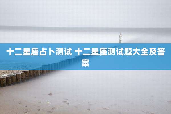 十二星座占卜测试 十二星座测试题大全及答案