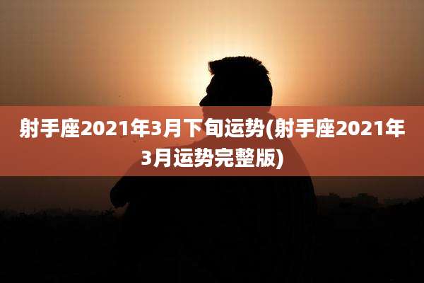 射手座2021年3月下旬运势(射手座2021年3月运势完整版)