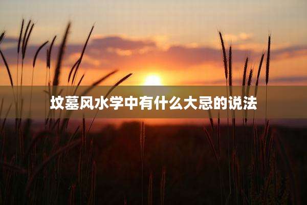 坟墓风水学中有什么大忌的说法