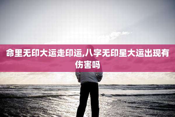 命里无印大运走印运,八字无印星大运出现有伤害吗