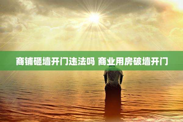 商铺砸墙开门违法吗 商业用房破墙开门