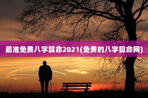 最准免费八字算命2021(免费的八字算命网)
