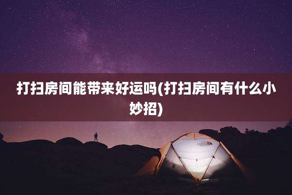 打扫房间能带来好运吗(打扫房间有什么小妙招)