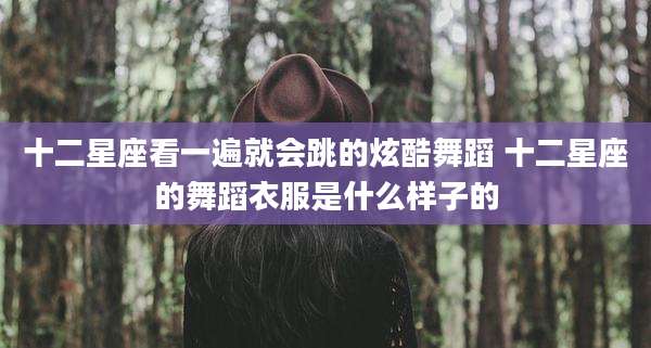 十二星座看一遍就会跳的炫酷舞蹈 十二星座的舞蹈衣服是什么样子的