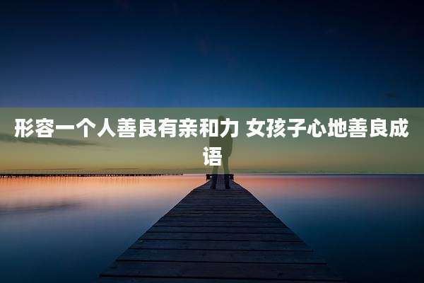 形容一个人善良有亲和力 女孩子心地善良成语