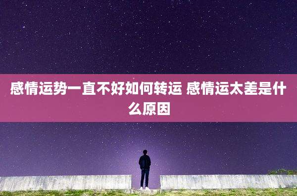 感情运势一直不好如何转运 感情运太差是什么原因