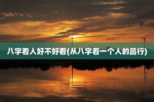 八字看人好不好看(从八字看一个人的品行)