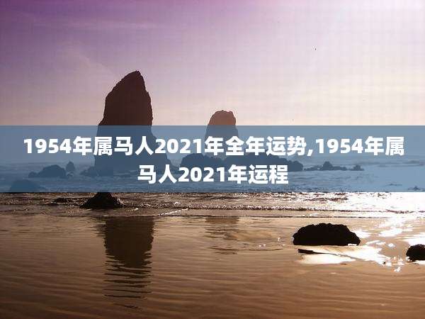 1954年属马人2021年全年运势,1954年属马人2021年运程