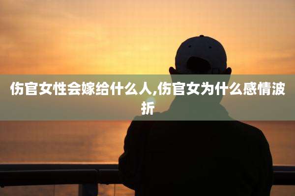伤官女性会嫁给什么人,伤官女为什么感情波折
