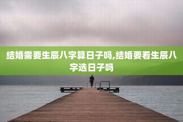 结婚需要生辰八字算日子吗,结婚要看生辰八字选日子吗