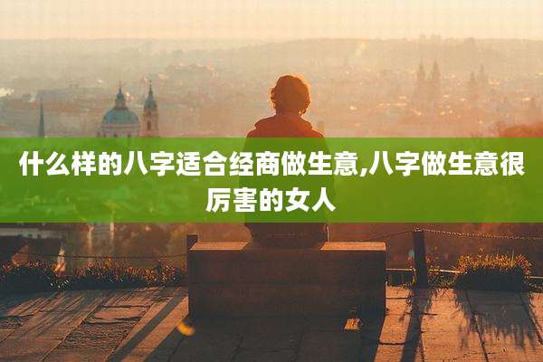 什么样的八字适合经商做生意,八字做生意很厉害的女人