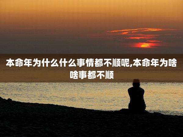 本命年为什么什么事情都不顺呢,本命年为啥啥事都不顺
