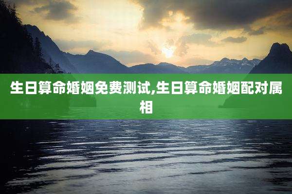 生日算命婚姻免费测试,生日算命婚姻配对属相