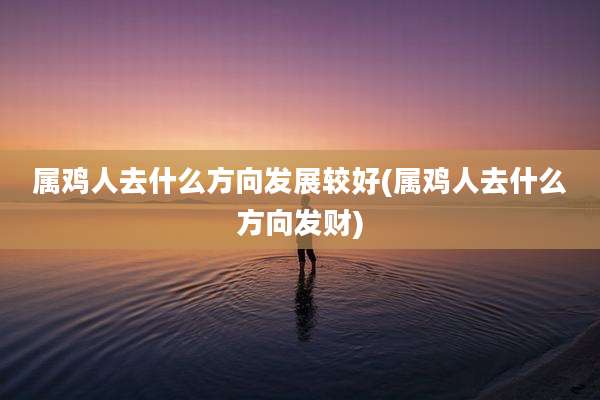 属鸡人去什么方向发展较好(属鸡人去什么方向发财)