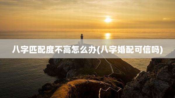 八字匹配度不高怎么办(八字婚配可信吗)