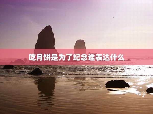 吃月饼是为了纪念谁表达什么
