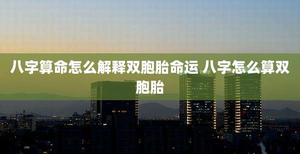 八字算命怎么解释双胞胎命运 八字怎么算双胞胎