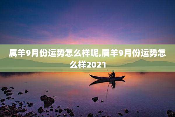 属羊9月份运势怎么样呢,属羊9月份运势怎么样2021