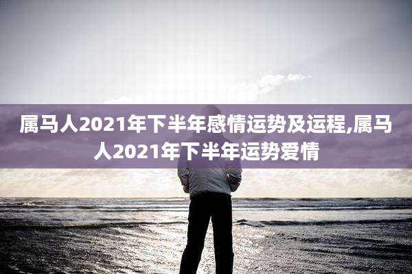 属马人2021年下半年感情运势及运程,属马人2021年下半年运势爱情