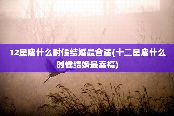 12星座什么时候结婚最合适(十二星座什么时候结婚最幸福)