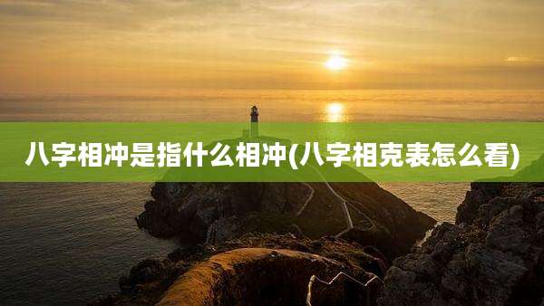 八字相冲是指什么相冲(八字相克表怎么看)