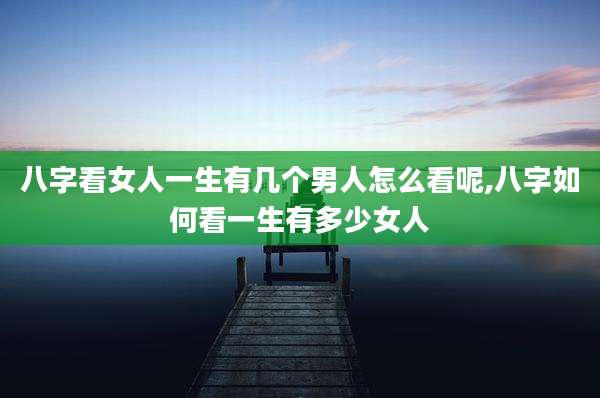 八字看女人一生有几个男人怎么看呢,八字如何看一生有多少女人