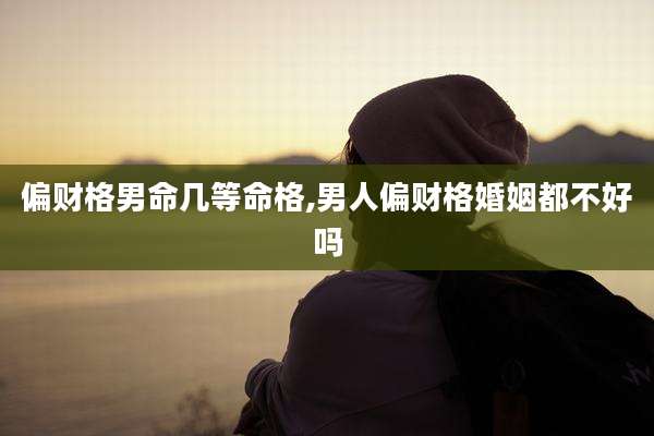 偏财格男命几等命格,男人偏财格婚姻都不好吗