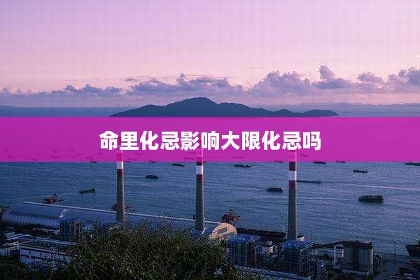 命里化忌影响大限化忌吗