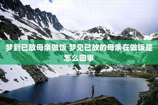 梦到已故母亲做饭 梦见已故的母亲在做饭是怎么回事