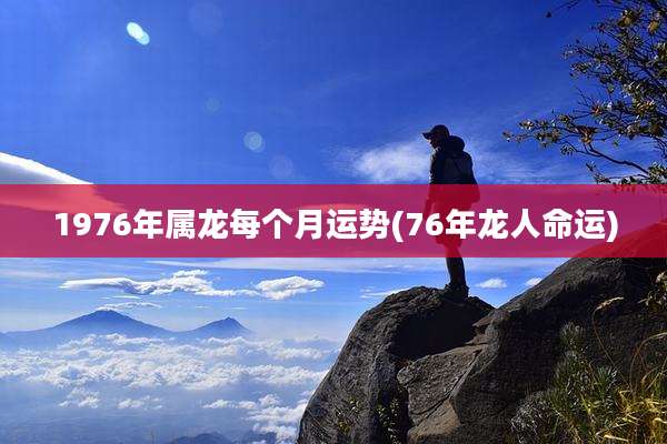 1976年属龙每个月运势(76年龙人命运)