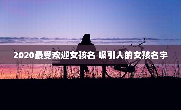 2020最受欢迎女孩名 吸引人的女孩名字