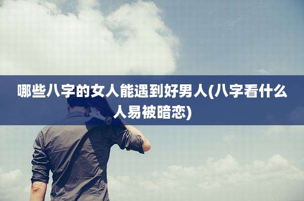 哪些八字的女人能遇到好男人(八字看什么人易被暗恋)