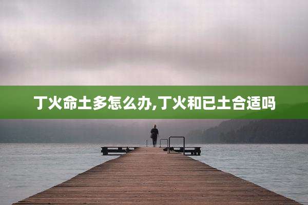 丁火命土多怎么办,丁火和已土合适吗