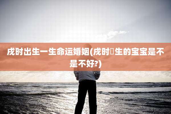 戌时出生一生命运婚姻(戌时岀生的宝宝是不是不好?)