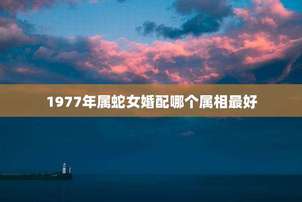 1977年属蛇女婚配哪个属相最好