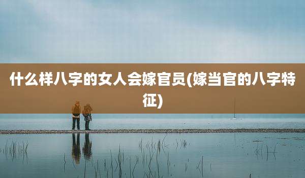 什么样八字的女人会嫁官员(嫁当官的八字特征)