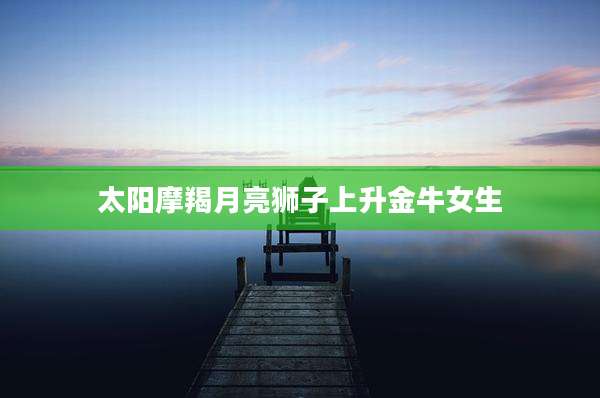 太阳摩羯月亮狮子上升金牛女生