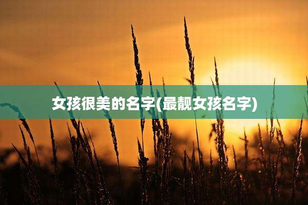 女孩很美的名字(最靓女孩名字)