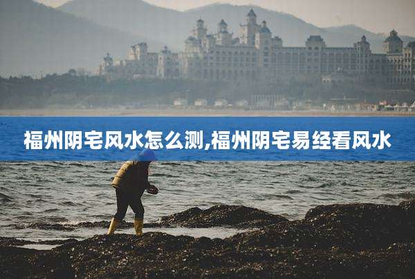 福州阴宅风水怎么测,福州阴宅易经看风水