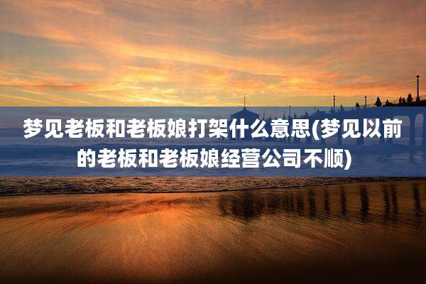 梦见老板和老板娘打架什么意思(梦见以前的老板和老板娘经营公司不顺)