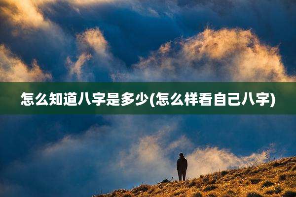 怎么知道八字是多少(怎么样看自己八字)