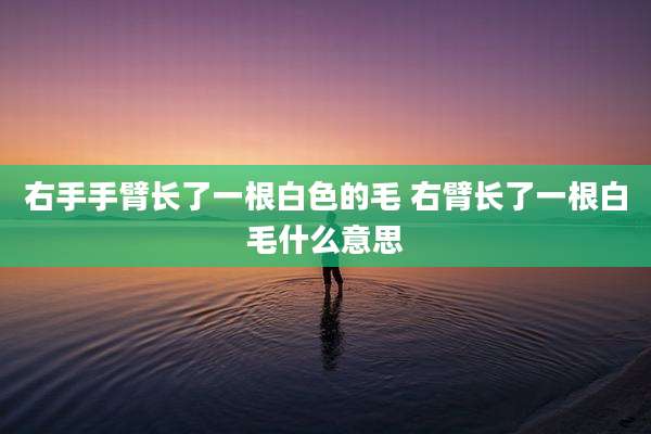 右手手臂长了一根白色的毛 右臂长了一根白毛什么意思
