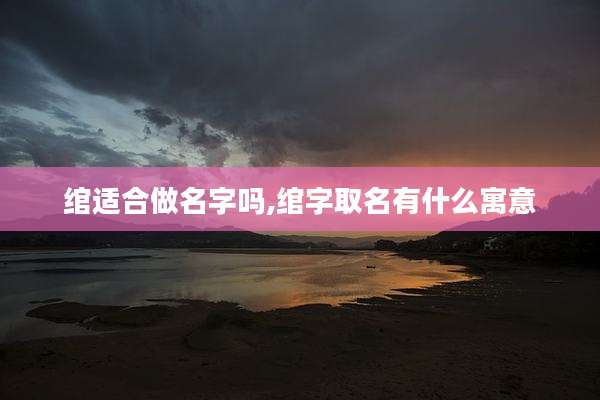 绾适合做名字吗,绾字取名有什么寓意