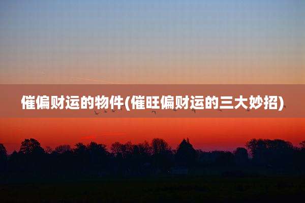 催偏财运的物件(催旺偏财运的三大妙招)