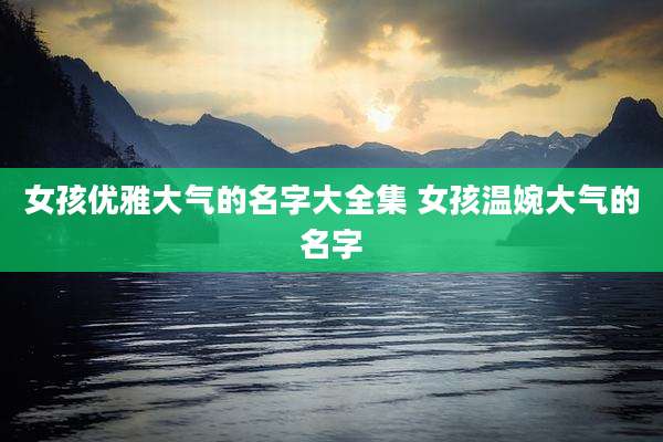女孩优雅大气的名字大全集 女孩温婉大气的名字