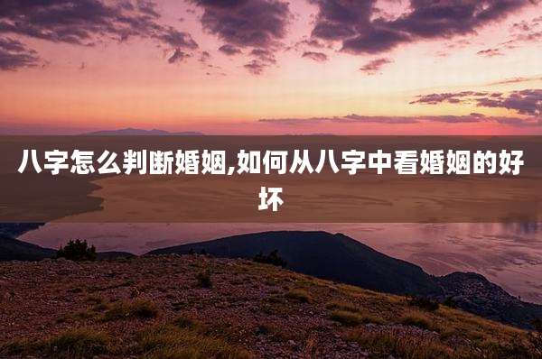 八字怎么判断婚姻,如何从八字中看婚姻的好坏