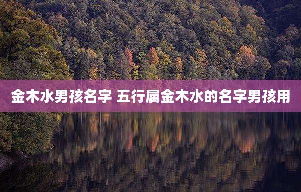 金木水男孩名字 五行属金木水的名字男孩用